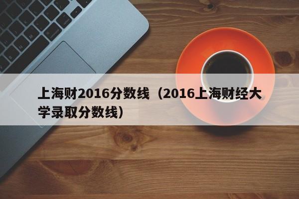 上海财2016分数线（2016上海财经大学录取分数线）