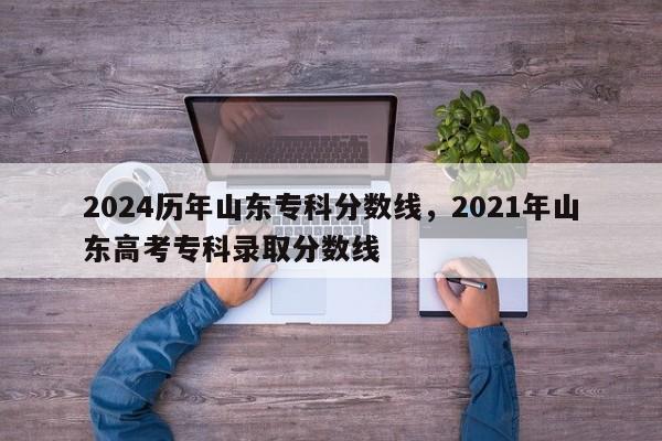 2024历年山东专科分数线，2021年山东高考专科录取分数线