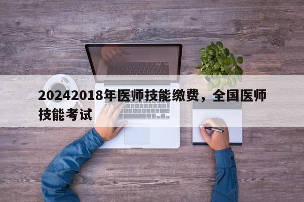 20242018年医师技能缴费，全国医师技能考试