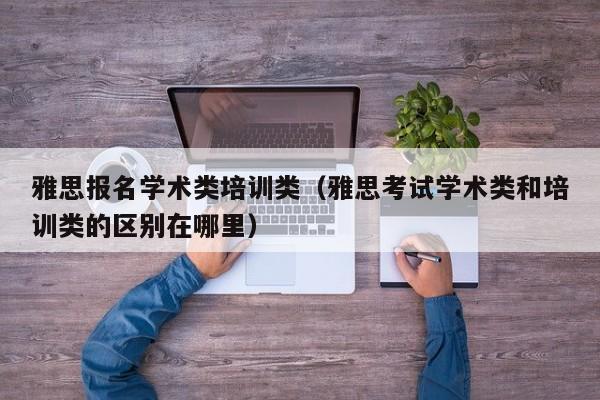 雅思报名学术类培训类（雅思考试学术类和培训类的区别在哪里）