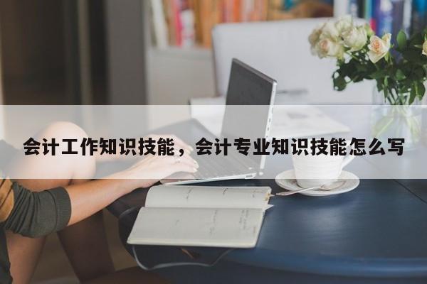 会计工作知识技能，会计专业知识技能怎么写