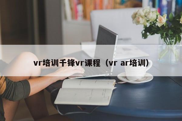 vr培训千锋vr课程（vr ar培训）