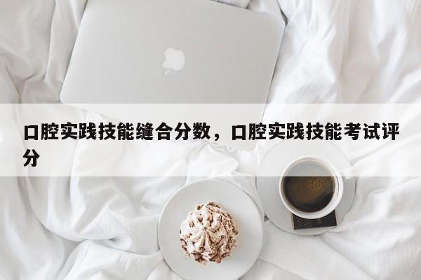 口腔实践技能缝合分数，口腔实践技能考试评分