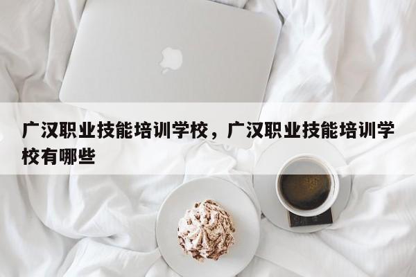 广汉职业技能培训学校，广汉职业技能培训学校有哪些