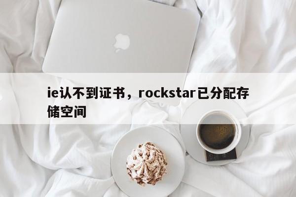 ie认不到证书，rockstar已分配存储空间