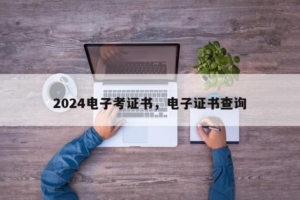 2024电子考证书，电子证书查询