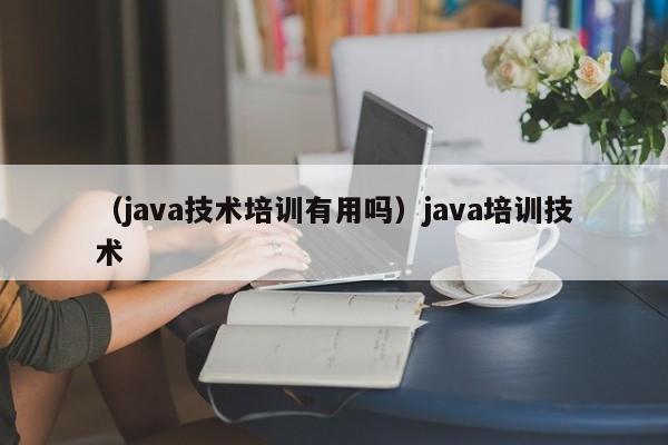 （java技术培训有用吗）java培训技术