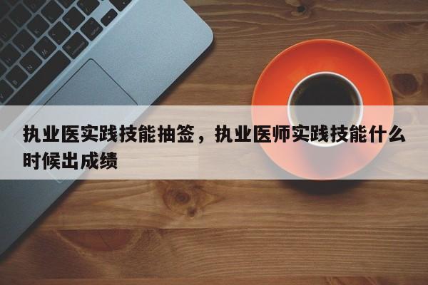 执业医实践技能抽签，执业医师实践技能什么时候出成绩