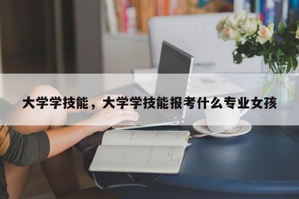 大学学技能，大学学技能报考什么专业女孩