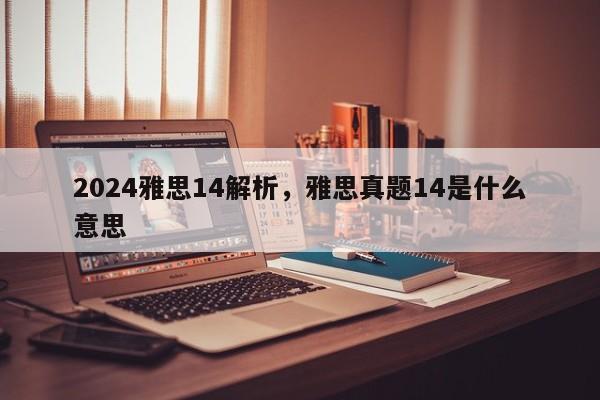 2024雅思14解析，雅思真题14是什么意思