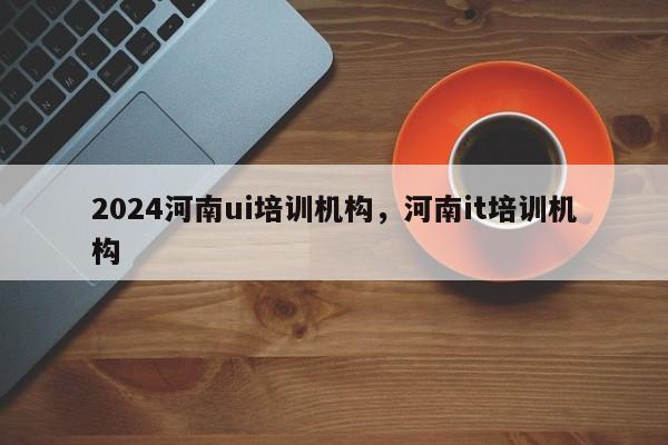 2024河南ui培训机构，河南it培训机构