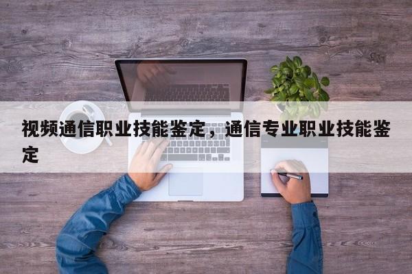 视频通信职业技能鉴定，通信专业职业技能鉴定