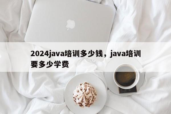 2024java培训多少钱，java培训要多少学费