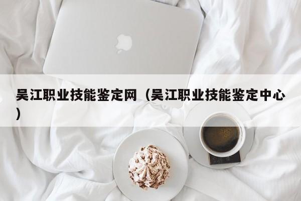 吴江职业技能鉴定网（吴江职业技能鉴定中心）