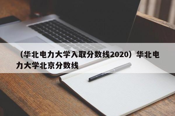 （华北电力大学入取分数线2020）华北电力大学北京分数线