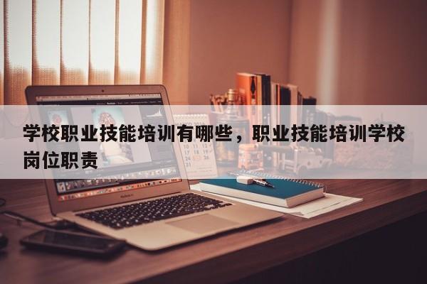 学校职业技能培训有哪些，职业技能培训学校岗位职责