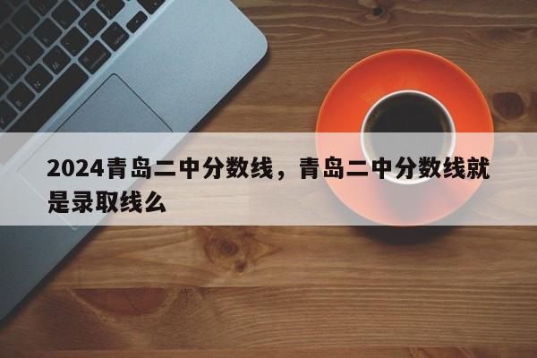 2024青岛二中分数线，青岛二中分数线就是录取线么