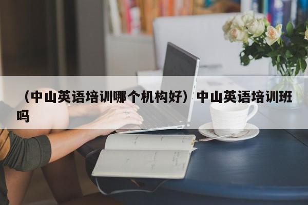 （中山英语培训哪个机构好）中山英语培训班吗