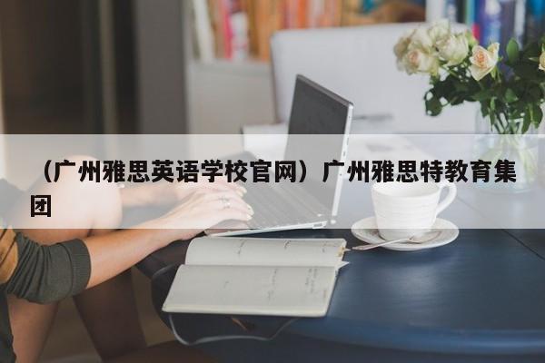 （广州雅思英语学校官网）广州雅思特教育集团