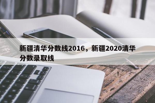 新疆清华分数线2016，新疆2020清华分数录取线