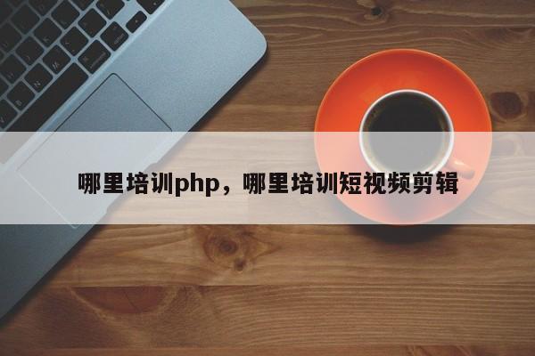 哪里培训php，哪里培训短视频剪辑