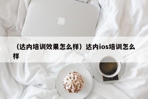 （达内培训效果怎么样）达内ios培训怎么样