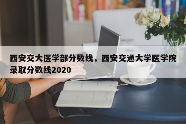 西安交大医学部分数线，西安交通大学医学院录取分数线2020