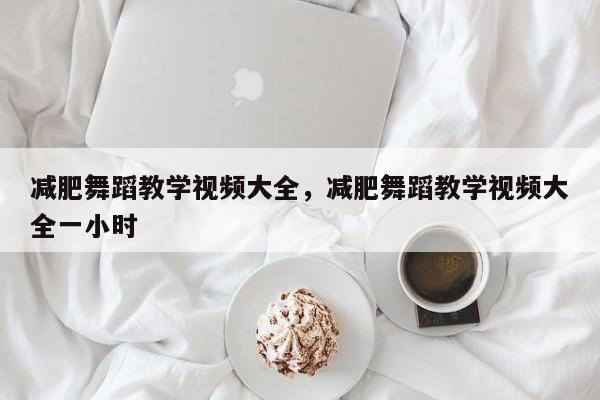 减肥舞蹈教学视频大全，减肥舞蹈教学视频大全一小时