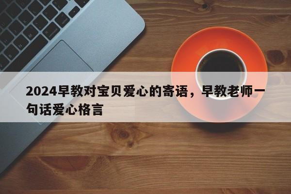 2024早教对宝贝爱心的寄语，早教老师一句话爱心格言