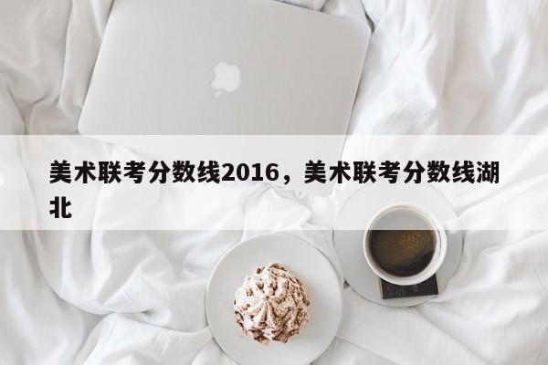 美术联考分数线2016，美术联考分数线湖北