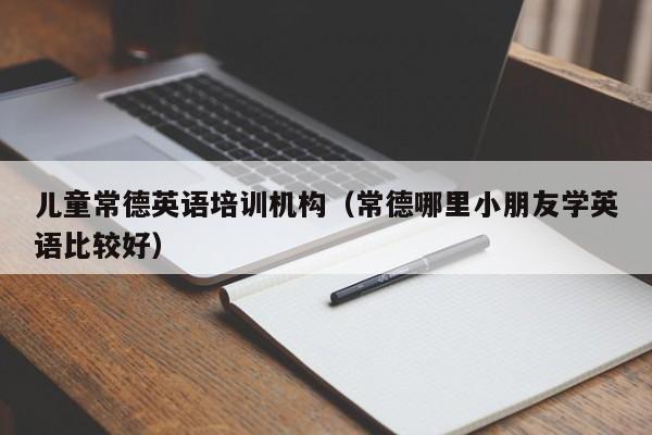 儿童常德英语培训机构（常德哪里小朋友学英语比较好）