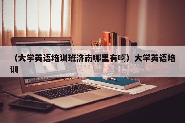 （大学英语培训班济南哪里有啊）大学英语培训