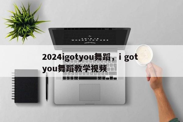 2024igotyou舞蹈，i got you舞蹈教学视频