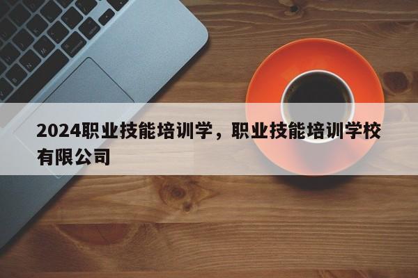 2024职业技能培训学，职业技能培训学校有限公司