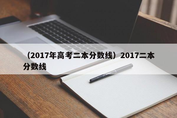 （2017年高考二本分数线）2017二本分数线