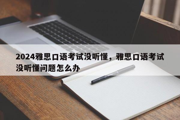 2024雅思口语考试没听懂，雅思口语考试没听懂问题怎么办