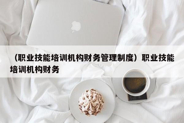 （职业技能培训机构财务管理制度）职业技能培训机构财务