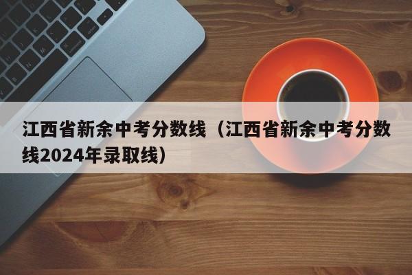 江西省新余中考分数线（江西省新余中考分数线2024年录取线）