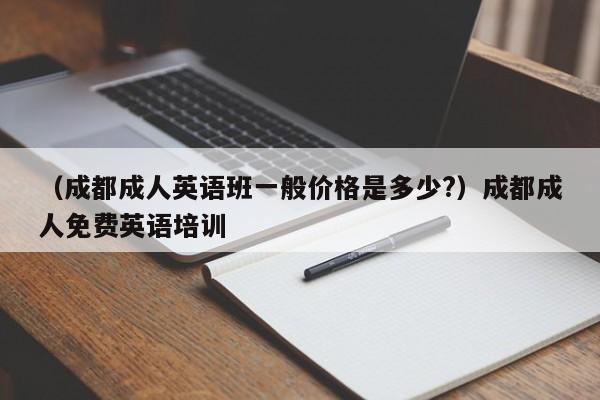 （成都成人英语班一般价格是多少?）成都成人免费英语培训