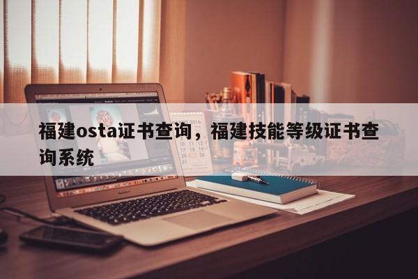 福建osta证书查询，福建技能等级证书查询系统