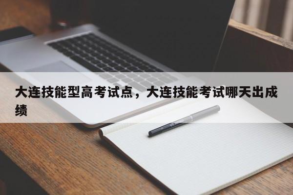 大连技能型高考试点，大连技能考试哪天出成绩