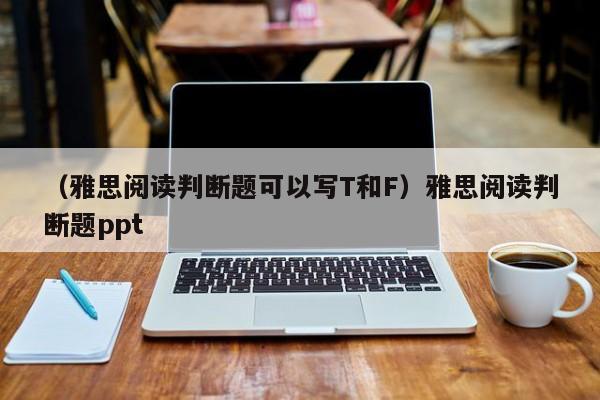 （雅思阅读判断题可以写T和F）雅思阅读判断题ppt