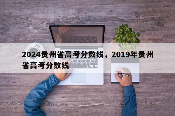 2024贵州省高考分数线，2019年贵州省高考分数线