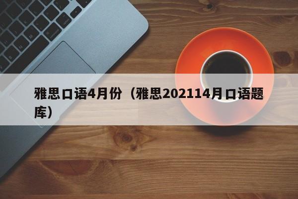 雅思口语4月份（雅思202114月口语题库）