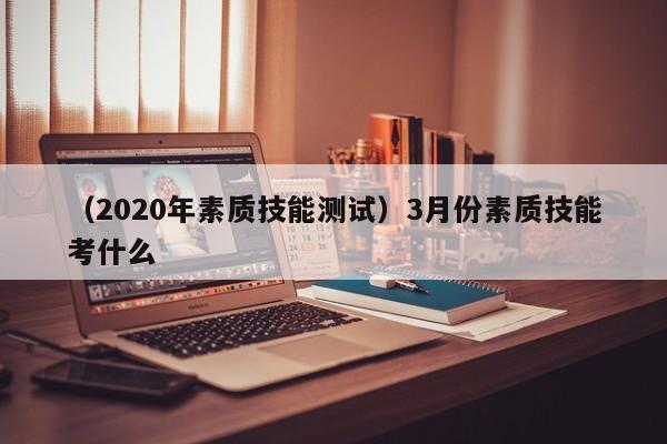 （2020年素质技能测试）3月份素质技能考什么