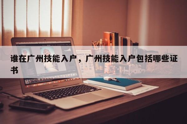 详细阅读:谁在广州技能入户,广州技能入户包括哪些证书 谁在广州技能入户,广州技能入户包括哪些证书